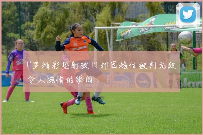 C罗精彩垫射破门却因越位被判无效令人惋惜的瞬间