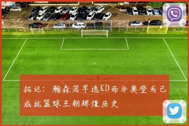 拓记：瀚森若早选KD而非奥登或已成就篮球王朝辉煌历史