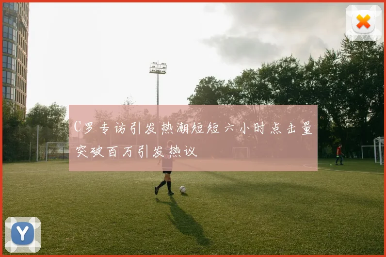 C罗专访引发热潮短短六小时点击量突破百万引发热议