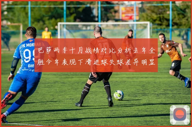 巴萨两季十月战绩对比分析去年全胜今年表现下滑进球失球差异明显