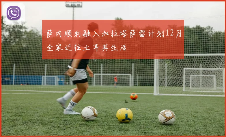 萨内顺利融入加拉塔萨雷计划12月全家迁往土耳其生活