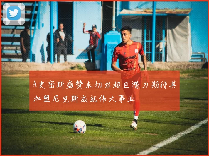 A史密斯盛赞米切尔超巨潜力期待其加盟尼克斯成就伟大事业