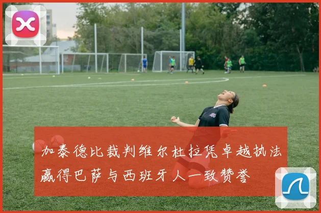 加泰德比裁判维尔杜拉凭卓越执法赢得巴萨与西班牙人一致赞誉