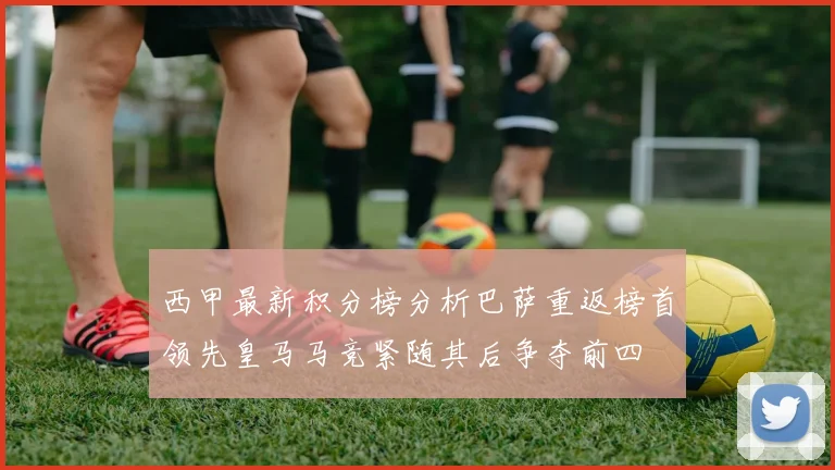 西甲最新积分榜分析巴萨重返榜首领先皇马马竞紧随其后争夺前四