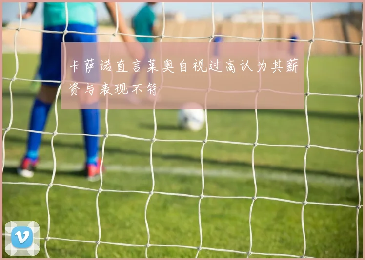 卡萨诺直言莱奥自视过高认为其薪资与表现不符