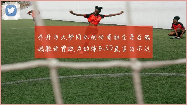 乔丹与大梦同队的传奇组合是否能战胜你曾效力的球队KD直言打不过实在太疯狂