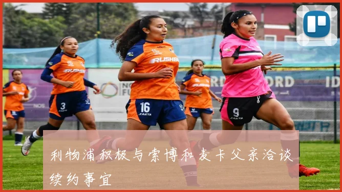 利物浦积极与索博和麦卡父亲洽谈续约事宜