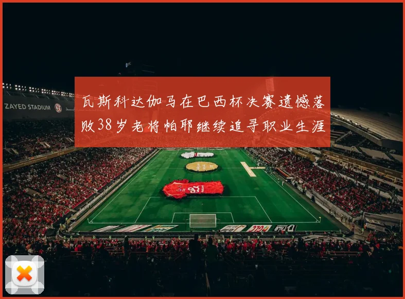 瓦斯科达伽马在巴西杯决赛遗憾落败38岁老将帕耶继续追寻职业生涯首冠