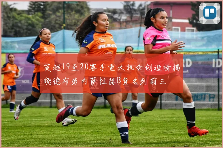 英超19至20赛季重大机会创造榜揭晓德布劳内萨拉赫B费名列前三