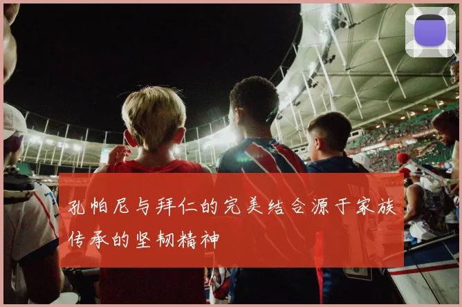 孔帕尼与拜仁的完美结合源于家族传承的坚韧精神