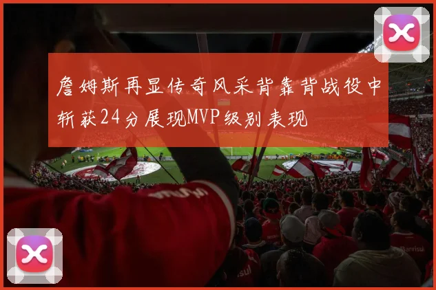 詹姆斯再显传奇风采背靠背战役中斩获24分展现MVP级别表现