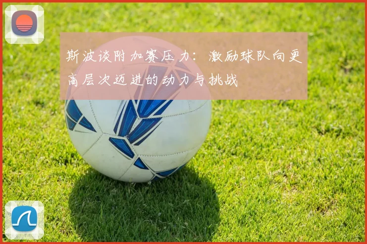 斯波谈附加赛压力：激励球队向更高层次迈进的动力与挑战