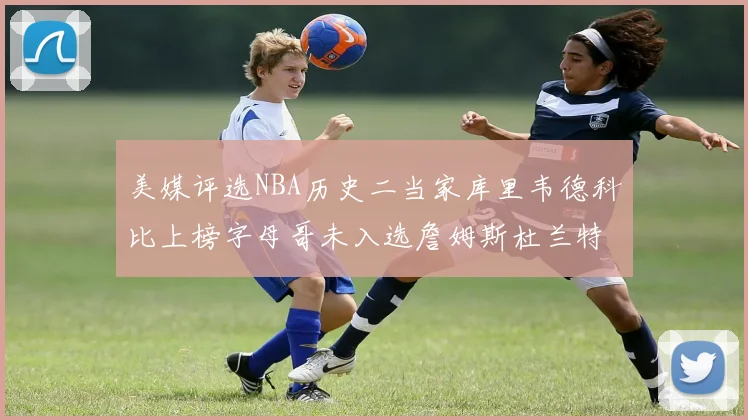 美媒评选NBA历史二当家库里韦德科比上榜字母哥未入选詹姆斯杜兰特共创辉煌