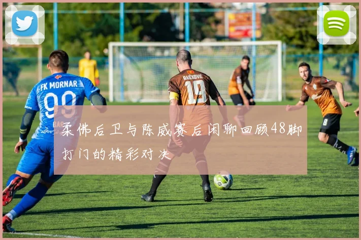 柔佛后卫与陈威赛后闲聊回顾48脚打门的精彩对决