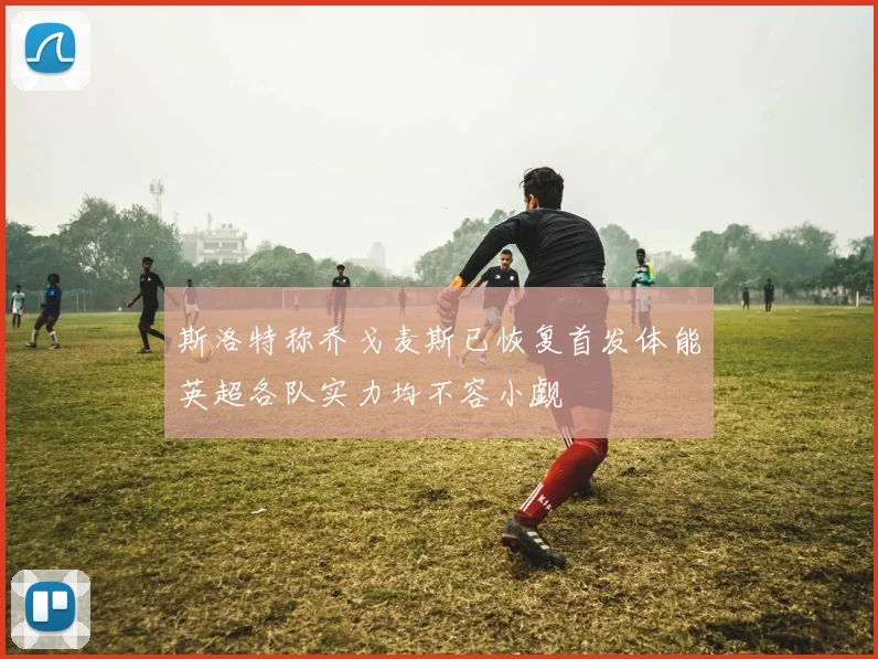 斯洛特称乔戈麦斯已恢复首发体能英超各队实力均不容小觑