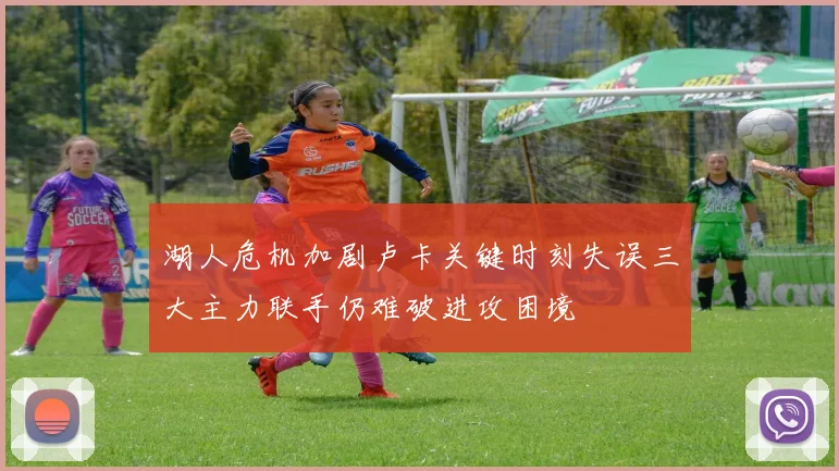 湖人危机加剧卢卡关键时刻失误三大主力联手仍难破进攻困境