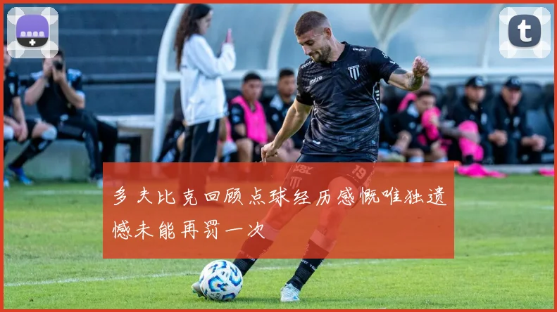 多夫比克回顾点球经历感慨唯独遗憾未能再罚一次