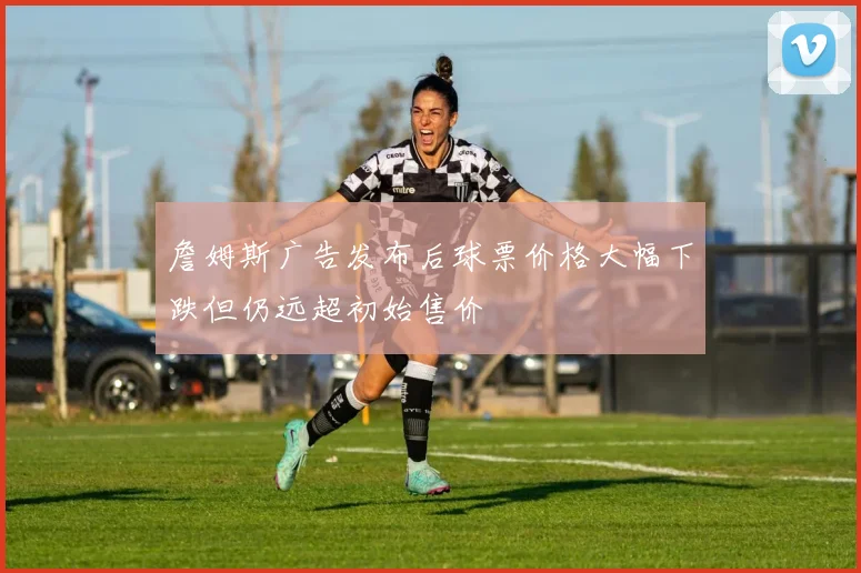 詹姆斯广告发布后球票价格大幅下跌但仍远超初始售价