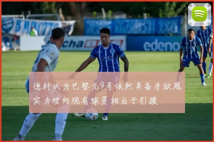 德科认为巴黎无9号依然具备夺欧冠实力续约现有球员相当于引援