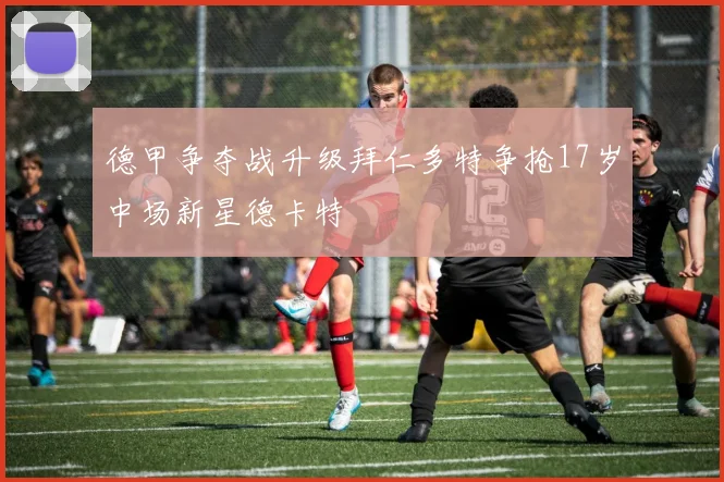 德甲争夺战升级拜仁多特争抢17岁中场新星德卡特