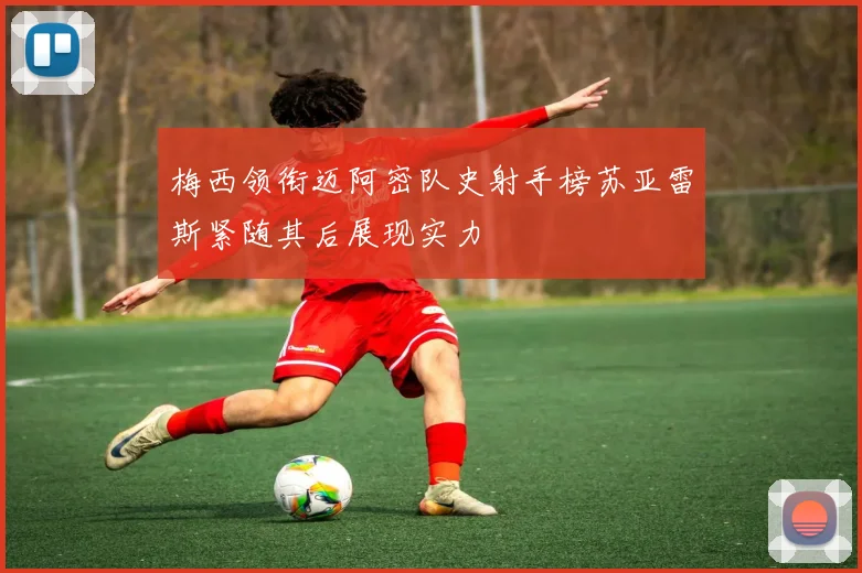 梅西领衔迈阿密队史射手榜苏亚雷斯紧随其后展现实力