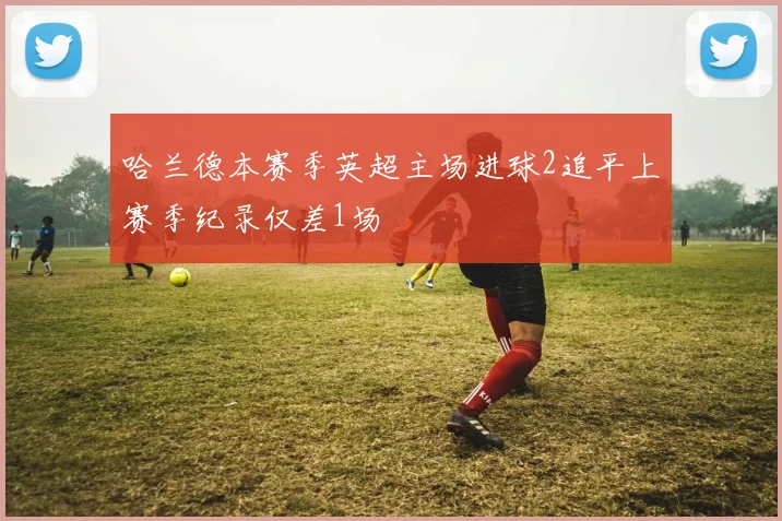 哈兰德本赛季英超主场进球2追平上赛季纪录仅差1场