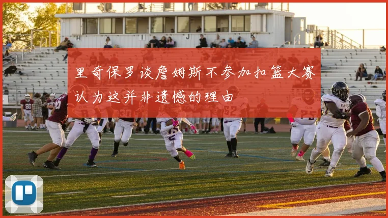 里奇保罗谈詹姆斯不参加扣篮大赛认为这并非遗憾的理由