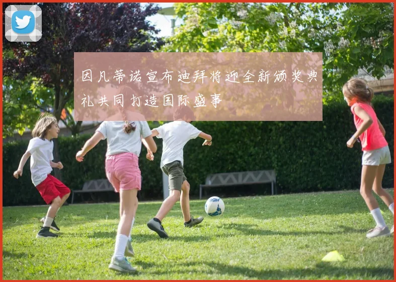 因凡蒂诺宣布迪拜将迎全新颁奖典礼共同打造国际盛事