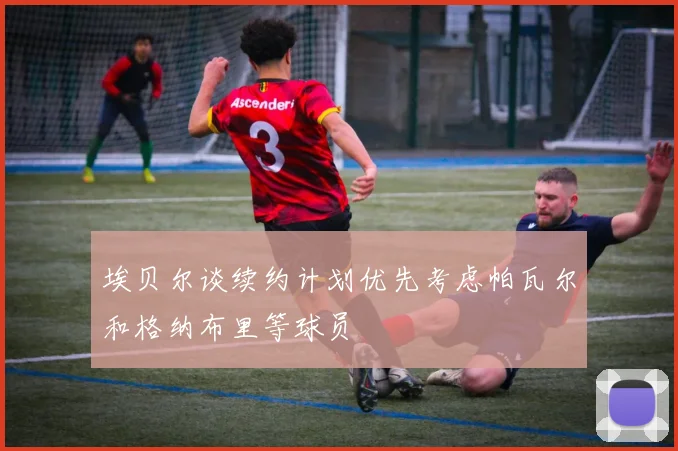埃贝尔谈续约计划优先考虑帕瓦尔和格纳布里等球员