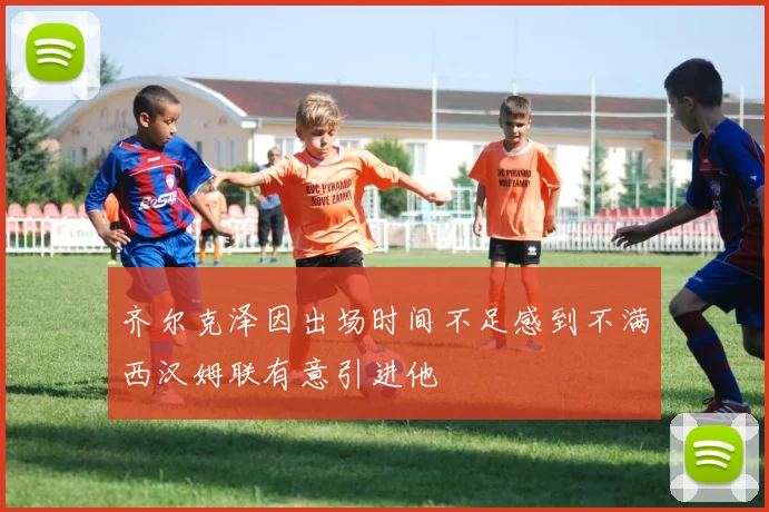 齐尔克泽因出场时间不足感到不满西汉姆联有意引进他