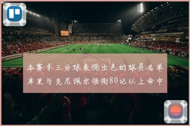 本赛季三分球表现出色的球员名单库里与克尼佩尔领衔80记以上命中率超40