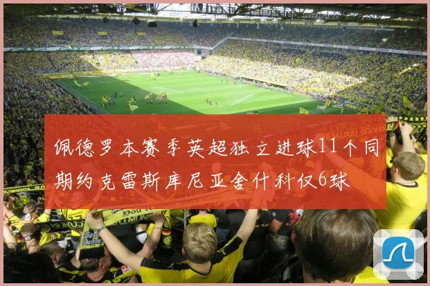 佩德罗本赛季英超独立进球11个同期约克雷斯库尼亚舍什科仅6球