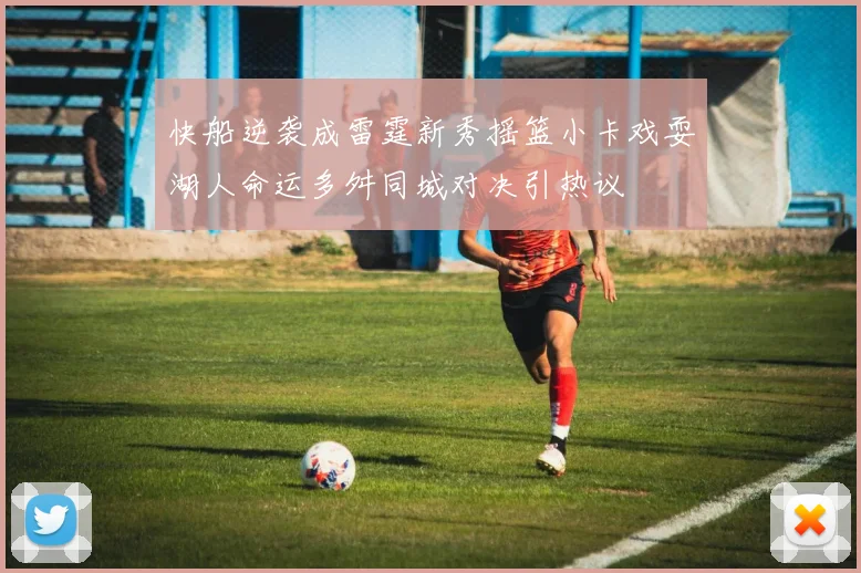 快船逆袭成雷霆新秀摇篮小卡戏耍湖人命运多舛同城对决引热议